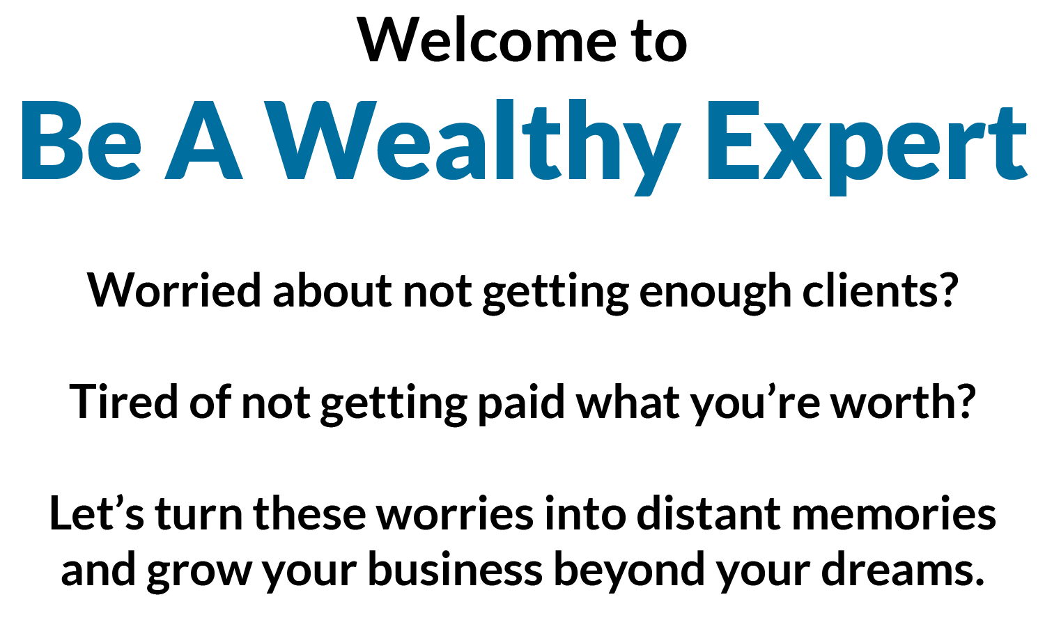 Welcome to Be A Wealthy Expert - Worried abou not getting enough clients? - Tired of not gettinh paid what you're worth? - Let's turn these worries into distant memories and grow your business beyond your dreams.